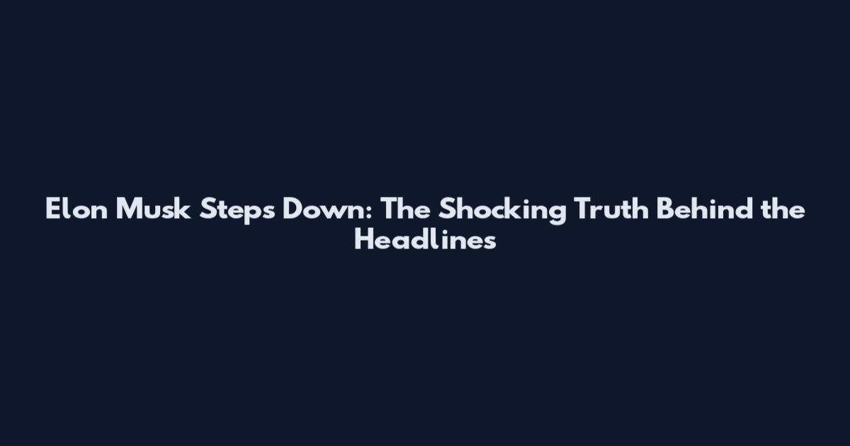 Elon Musk Steps Down: The Shocking Truth Behind the Headlines