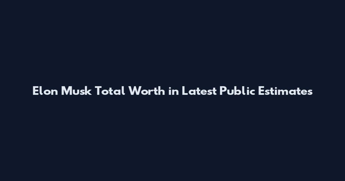 Elon Musk Total Worth in Latest Public Estimates