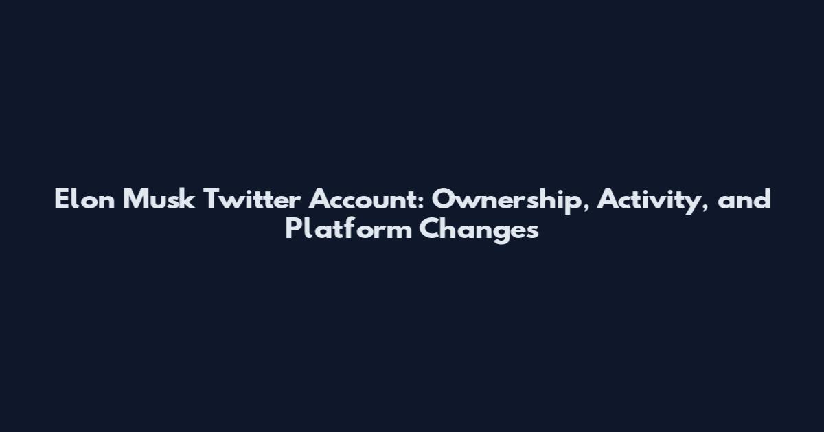 Elon Musk Twitter Account: Ownership, Activity, and Platform Changes