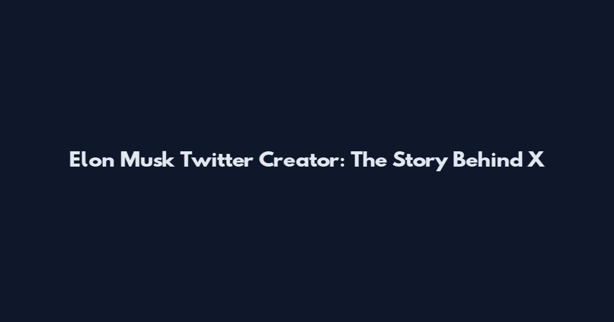 Elon Musk Twitter Creator: The Story Behind X