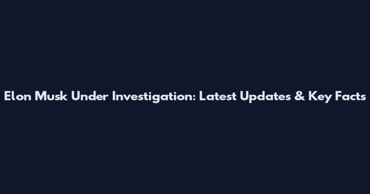 Elon Musk Under Investigation: Latest Updates & Key Facts