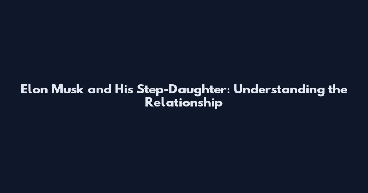 Elon Musk and His Step-Daughter: Understanding the Relationship