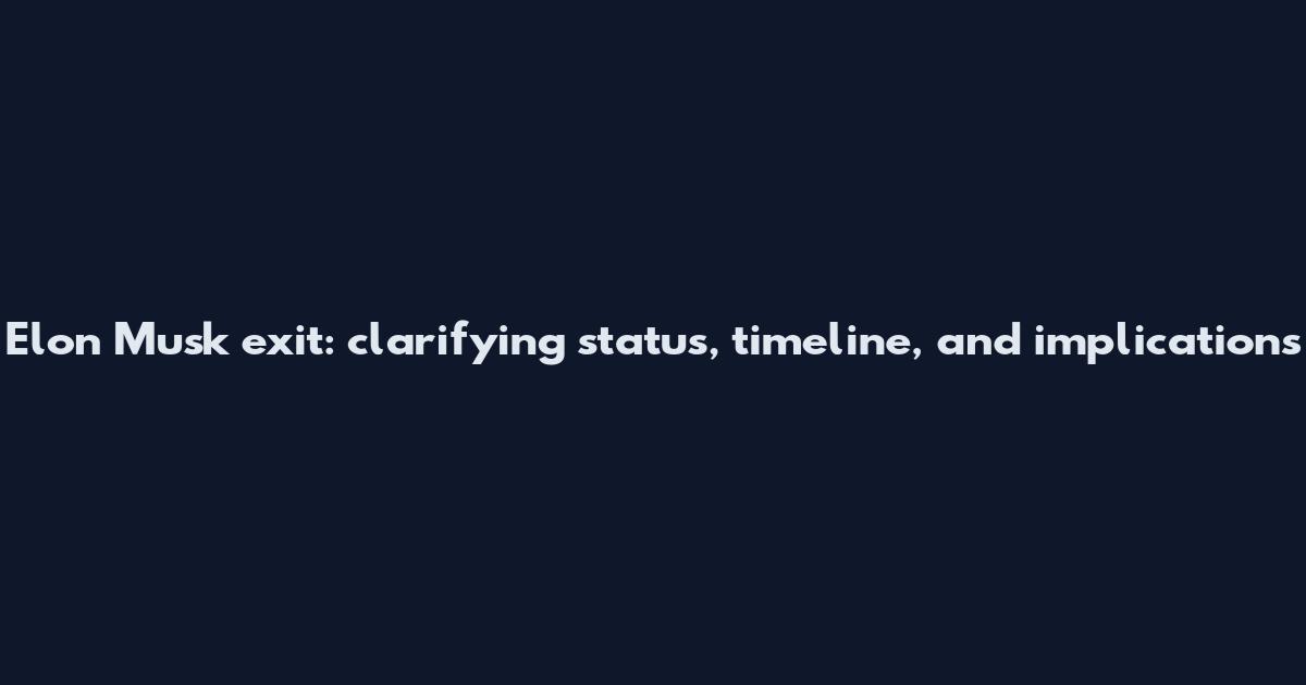 Elon Musk exit: clarifying status, timeline, and implications