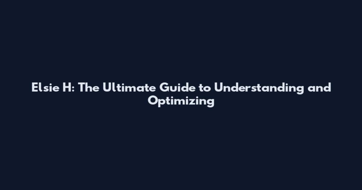 Elsie H: The Ultimate Guide to Understanding and Optimizing