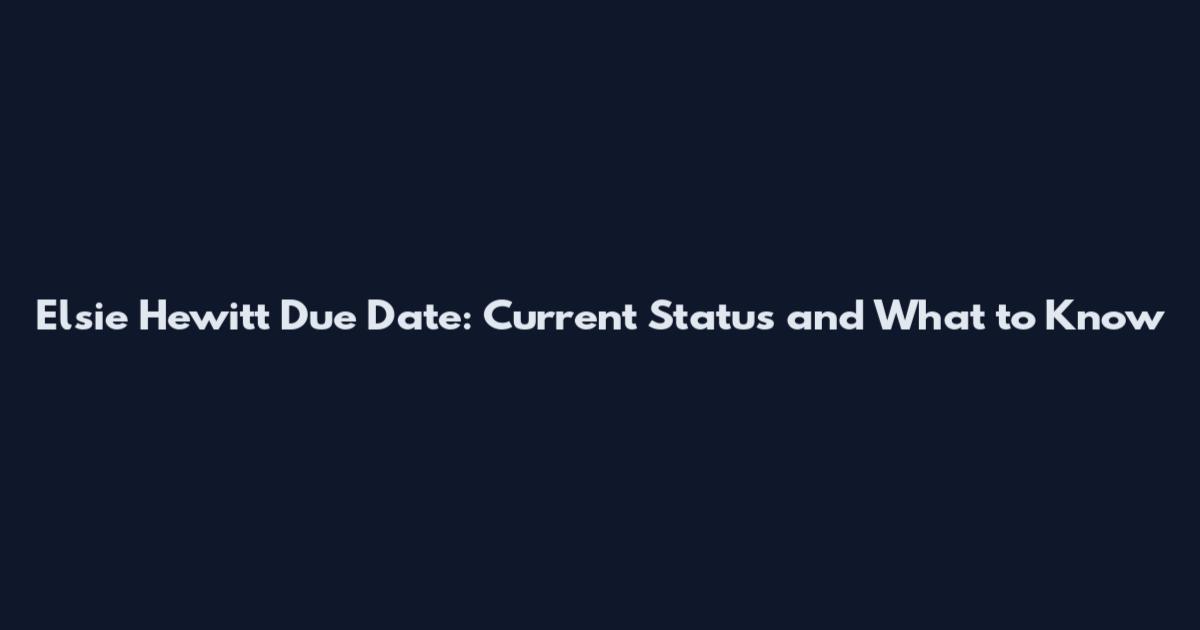 Elsie Hewitt Due Date: Current Status and What to Know