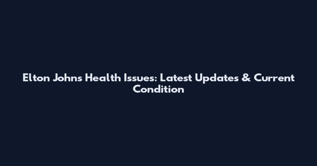 Elton John's Health Issues: Latest Updates & Current Condition
