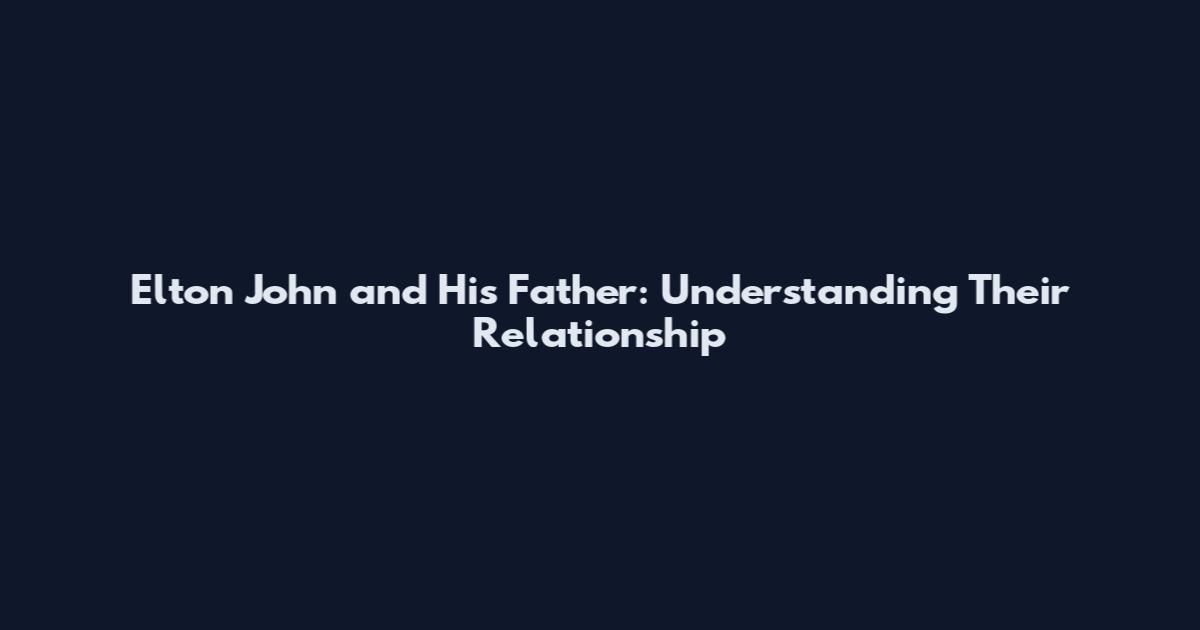 Elton John and His Father: Understanding Their Relationship