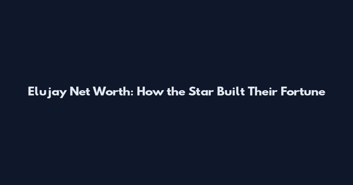 Elujay Net Worth: How the Star Built Their Fortune