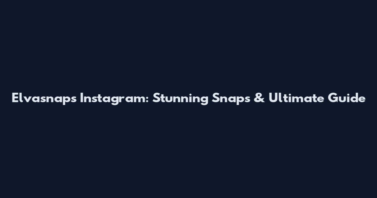 Elvasnaps Instagram: Stunning Snaps & Ultimate Guide