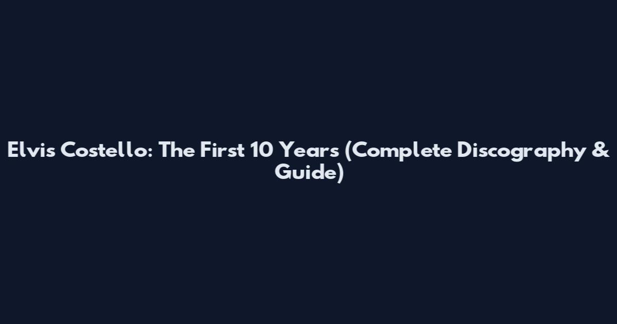 Elvis Costello: The First 10 Years (Complete Discography & Guide)