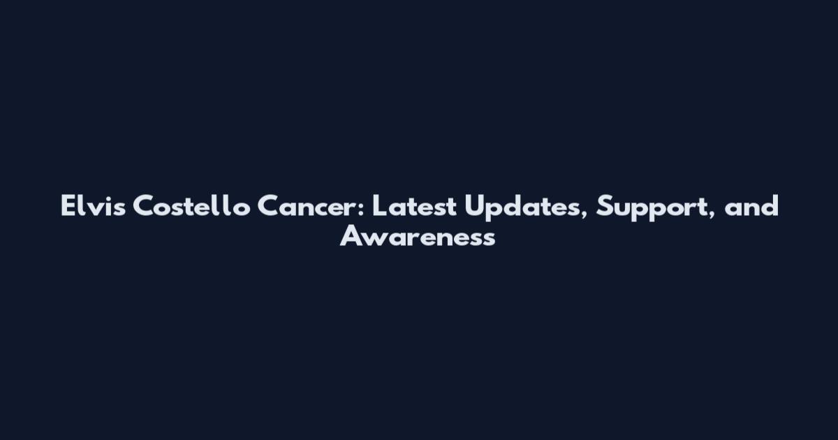 Elvis Costello Cancer: Latest Updates, Support, and Awareness