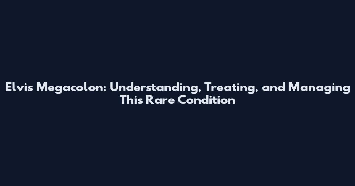 Elvis Megacolon: Understanding, Treating, and Managing This Rare Condition