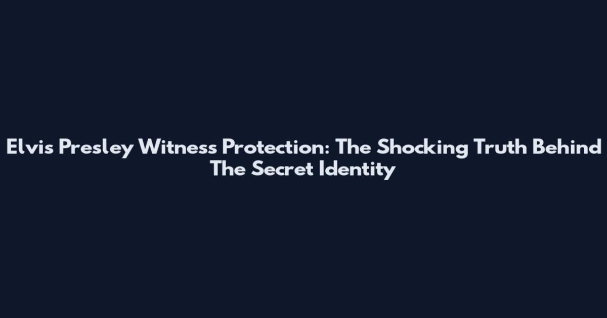 Elvis Presley Witness Protection: The Shocking Truth Behind The Secret Identity
