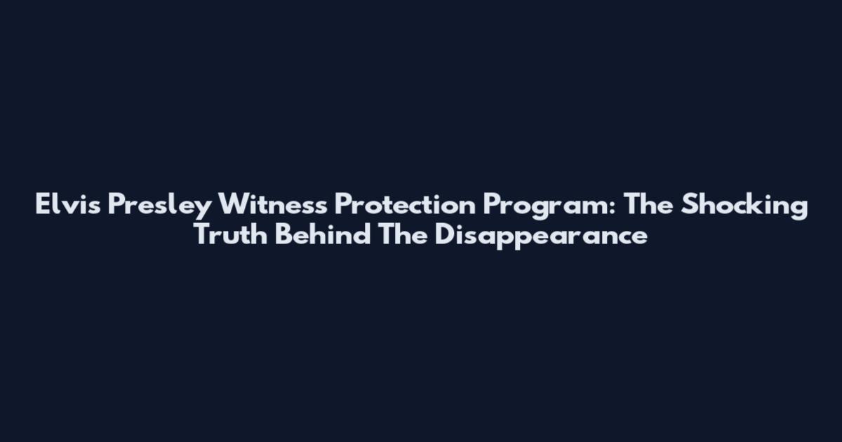 Elvis Presley Witness Protection Program: The Shocking Truth Behind The Disappearance