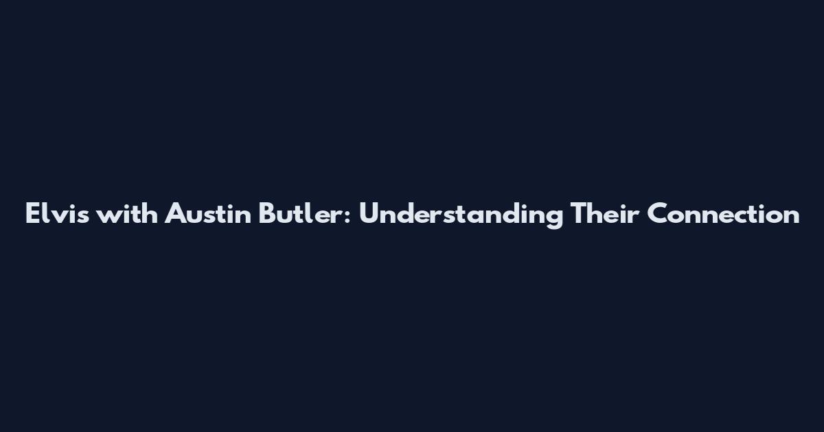 Elvis with Austin Butler: Understanding Their Connection