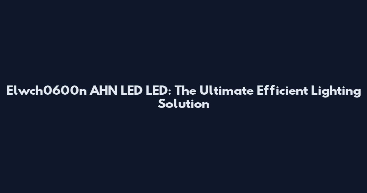 Elwch0600n AHN LED LED: The Ultimate Efficient Lighting Solution
