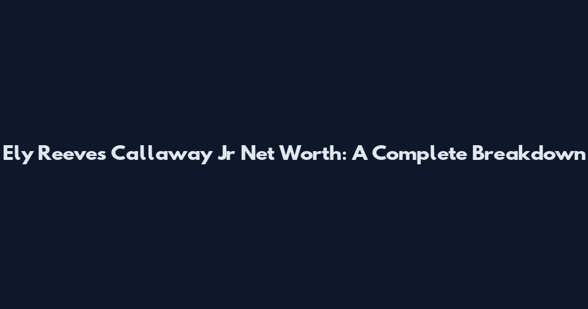 Ely Reeves Callaway Jr Net Worth: A Complete Breakdown