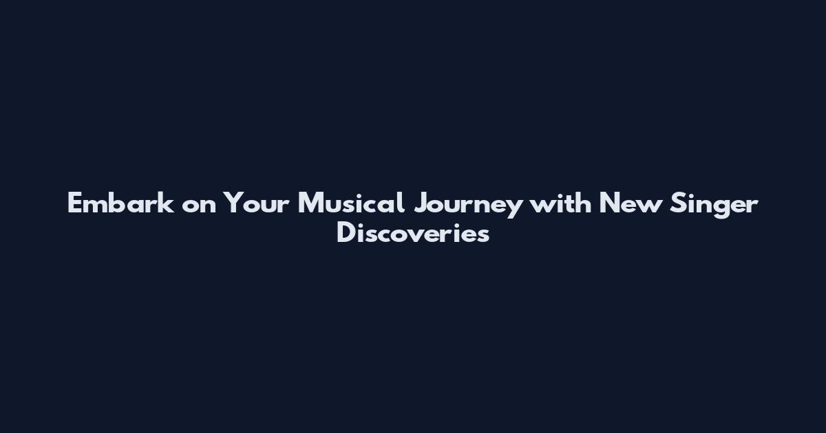 Embark on Your Musical Journey with New Singer Discoveries