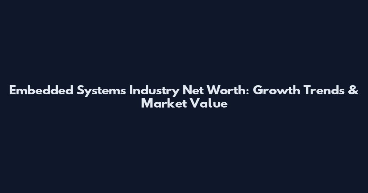 Embedded Systems Industry Net Worth: Growth Trends & Market Value