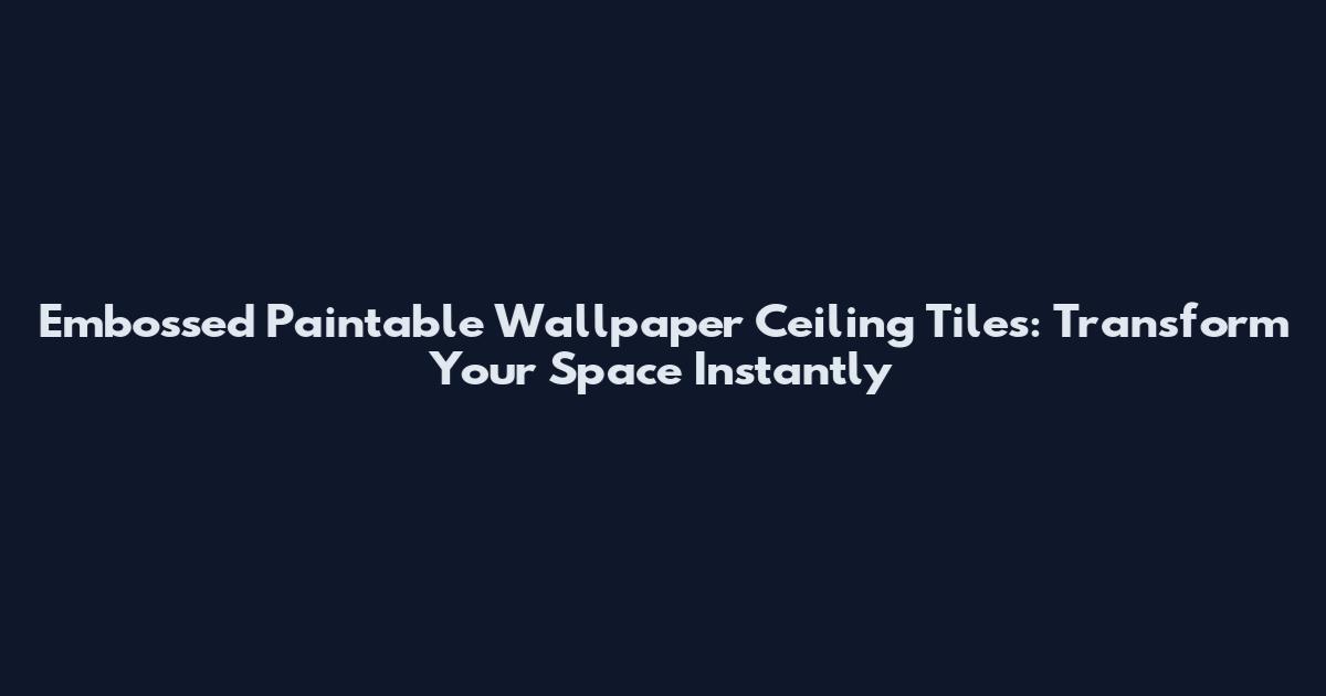 Embossed Paintable Wallpaper Ceiling Tiles: Transform Your Space Instantly