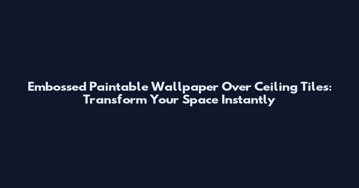 Embossed Paintable Wallpaper Over Ceiling Tiles: Transform Your Space Instantly