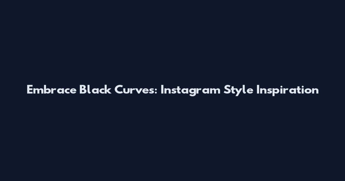 Embrace Black Curves: Instagram Style Inspiration