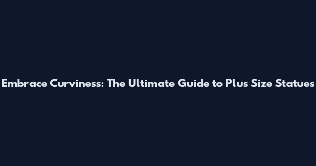 Embrace Curviness: The Ultimate Guide to Plus Size Statues