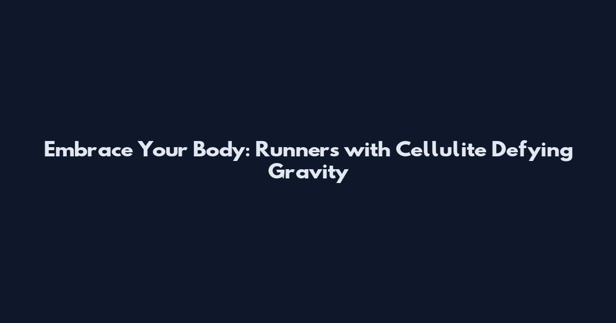 Embrace Your Body: Runners with Cellulite Defying Gravity