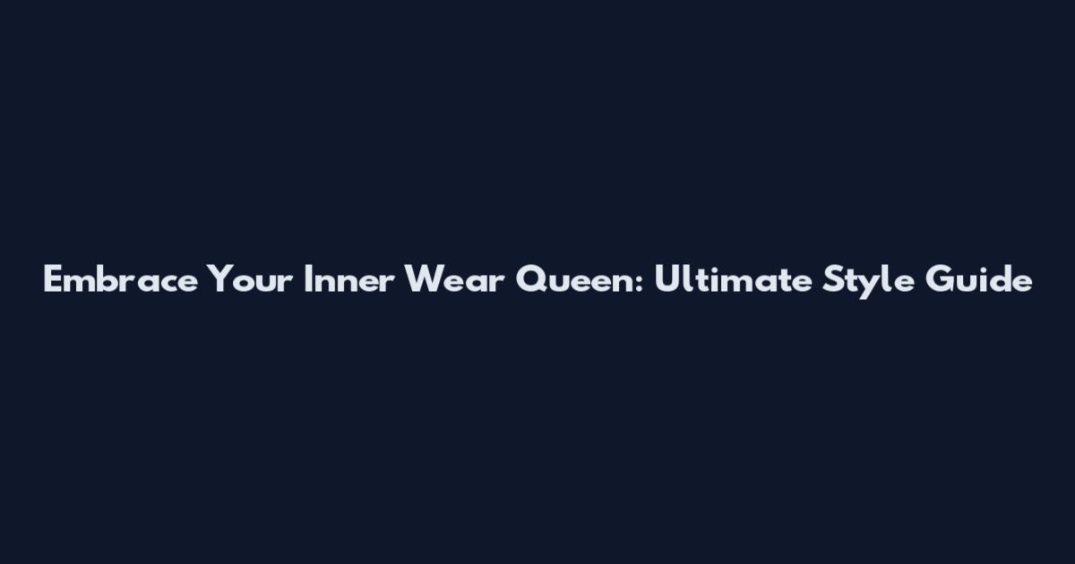 Embrace Your Inner Wear Queen: Ultimate Style Guide