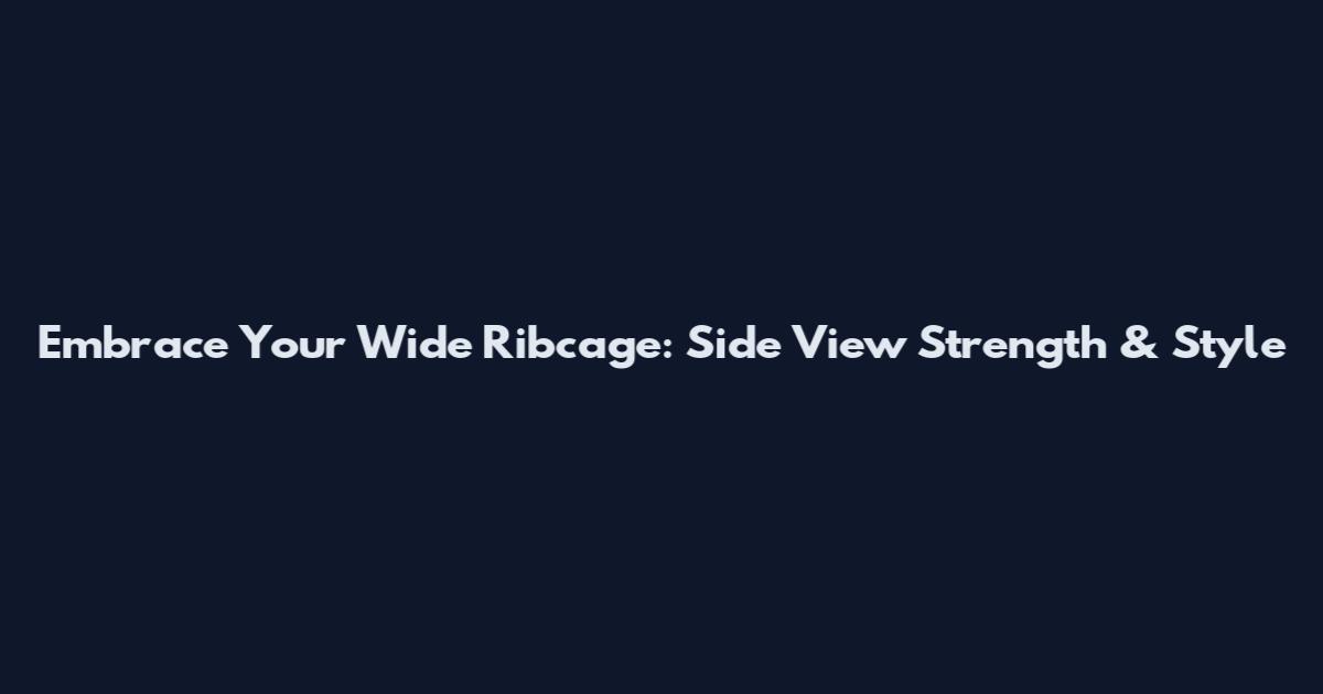 Embrace Your Wide Ribcage: Side View Strength & Style