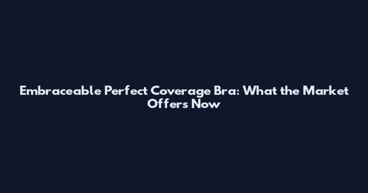 Embraceable Perfect Coverage Bra: What the Market Offers Now