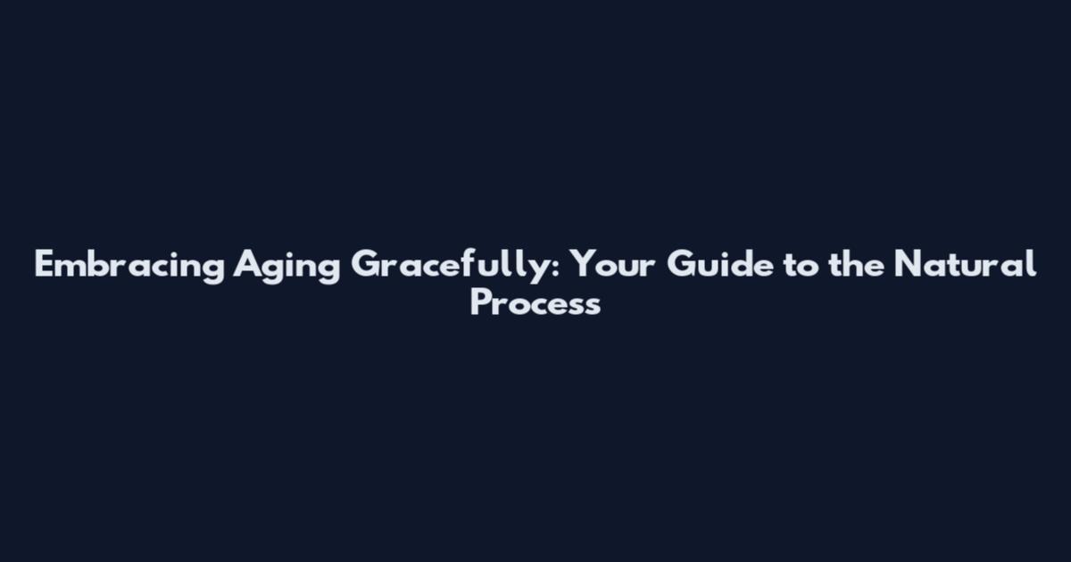 Embracing Aging Gracefully: Your Guide to the Natural Process