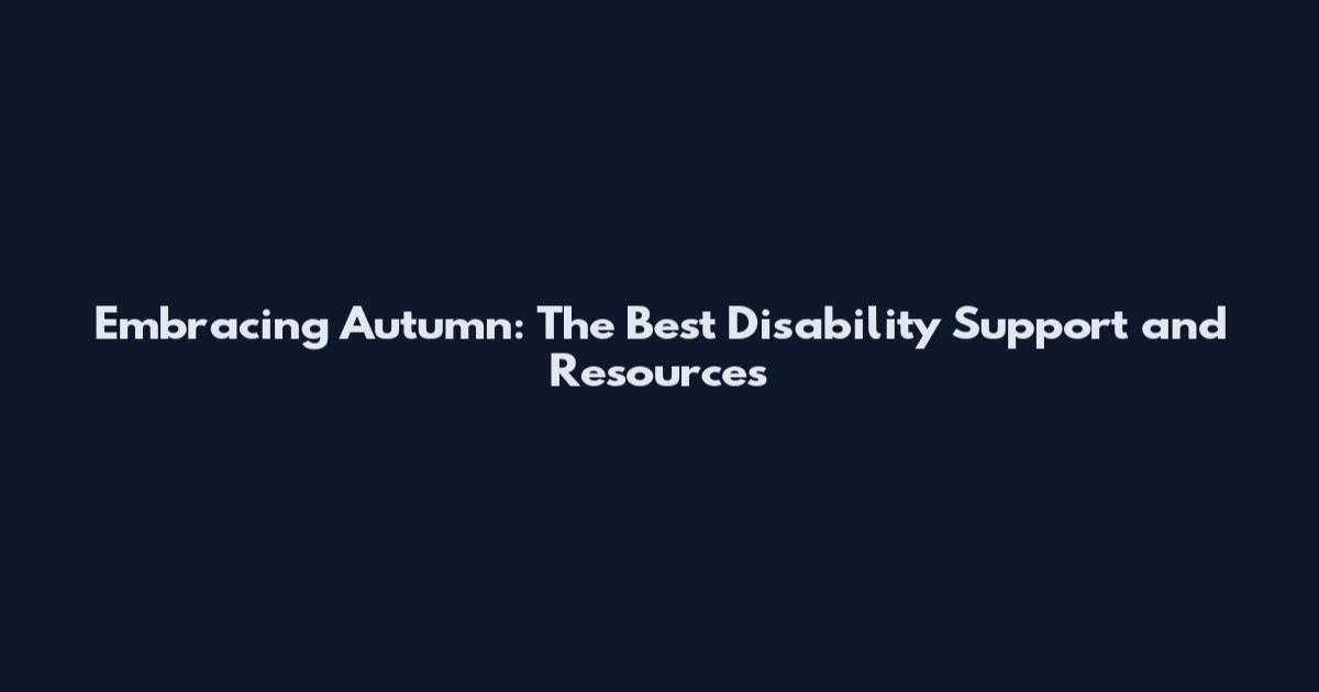 Embracing Autumn: The Best Disability Support and Resources