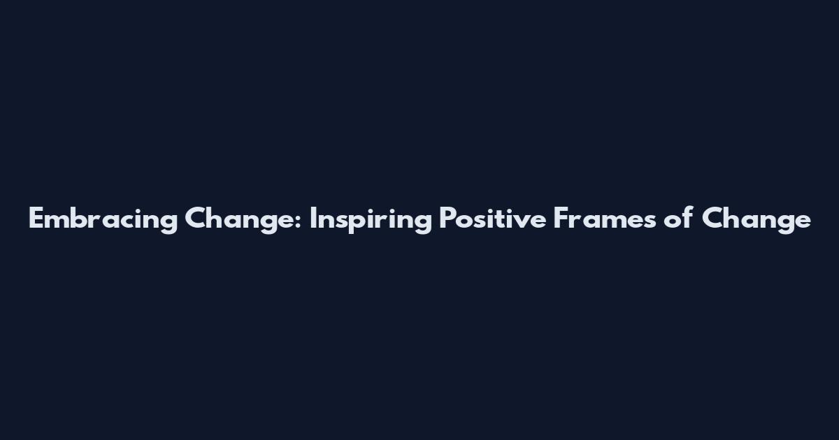 Embracing Change: Inspiring Positive Frames of Change