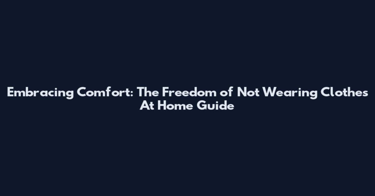 Embracing Comfort: The Freedom of Not Wearing Clothes At Home Guide