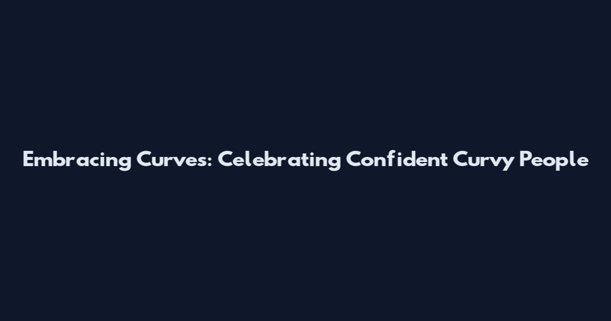 Embracing Curves: Celebrating Confident Curvy People