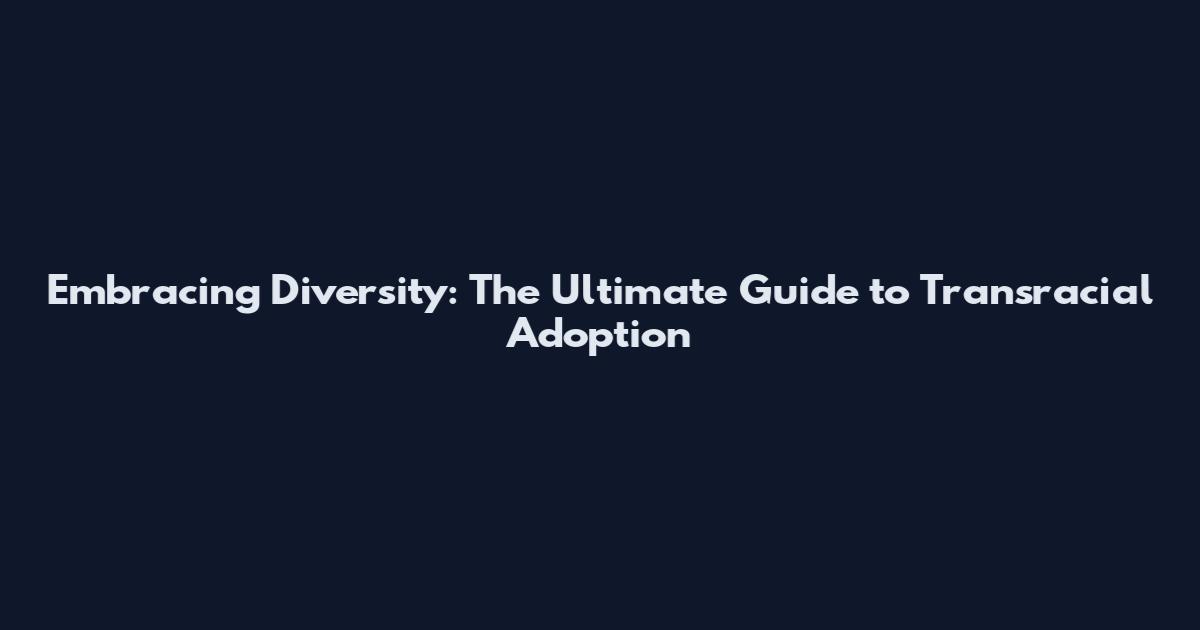 Embracing Diversity: The Ultimate Guide to Transracial Adoption