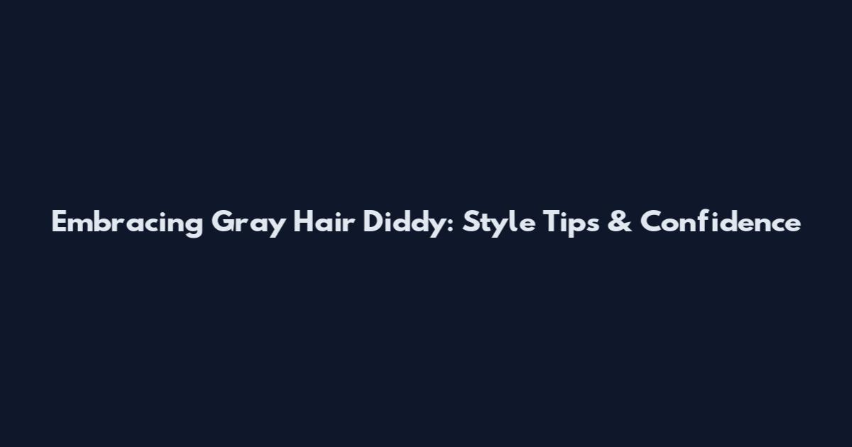 Embracing Gray Hair Diddy: Style Tips & Confidence