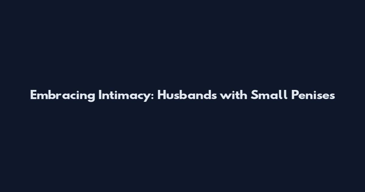 Embracing Intimacy: Husbands with Small Penises