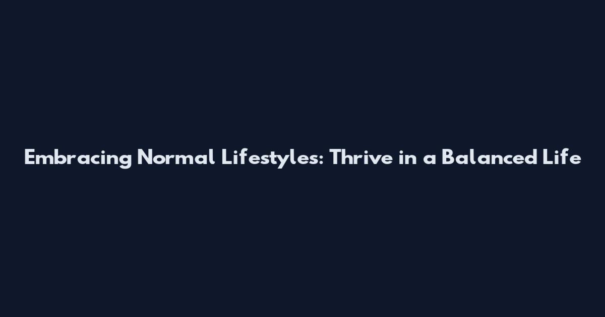 Embracing Normal Lifestyles: Thrive in a Balanced Life