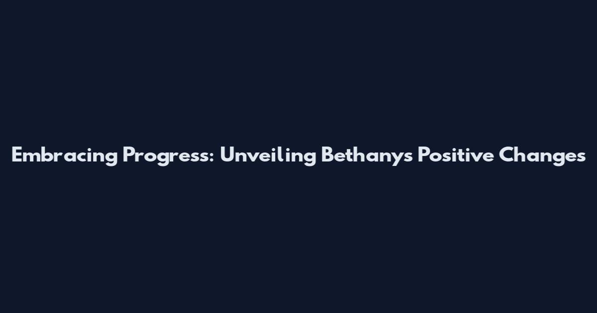 Embracing Progress: Unveiling Bethany's Positive Changes