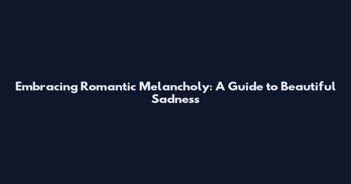 Embracing Romantic Melancholy: A Guide to Beautiful Sadness