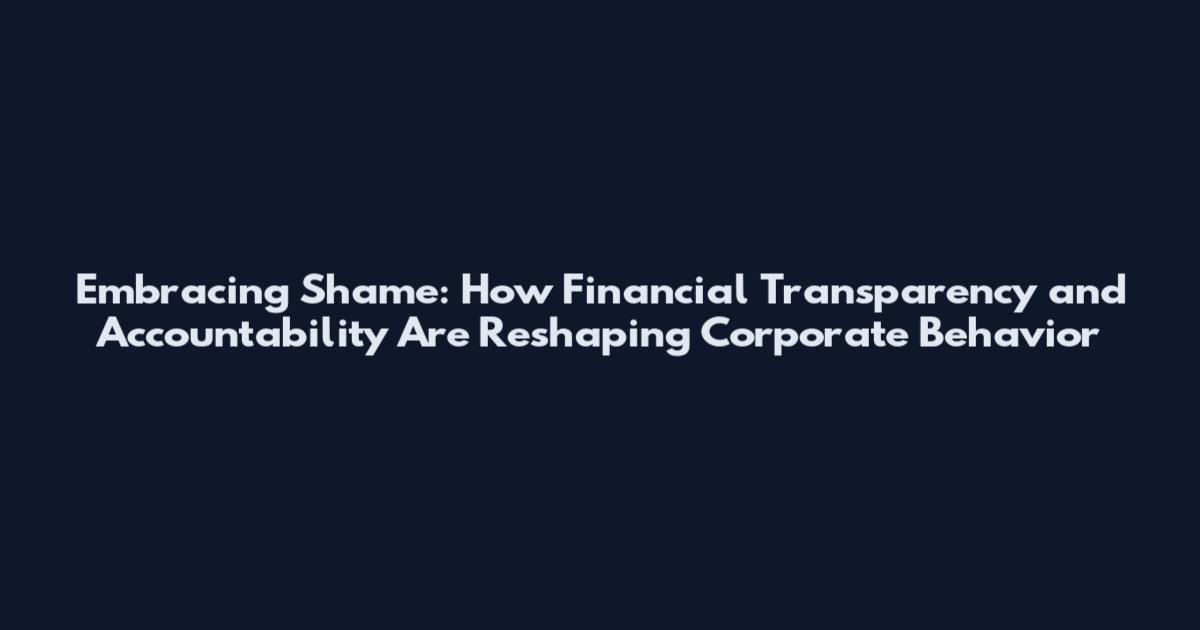 Embracing Shame: How Financial Transparency and Accountability Are Reshaping Corporate Behavior