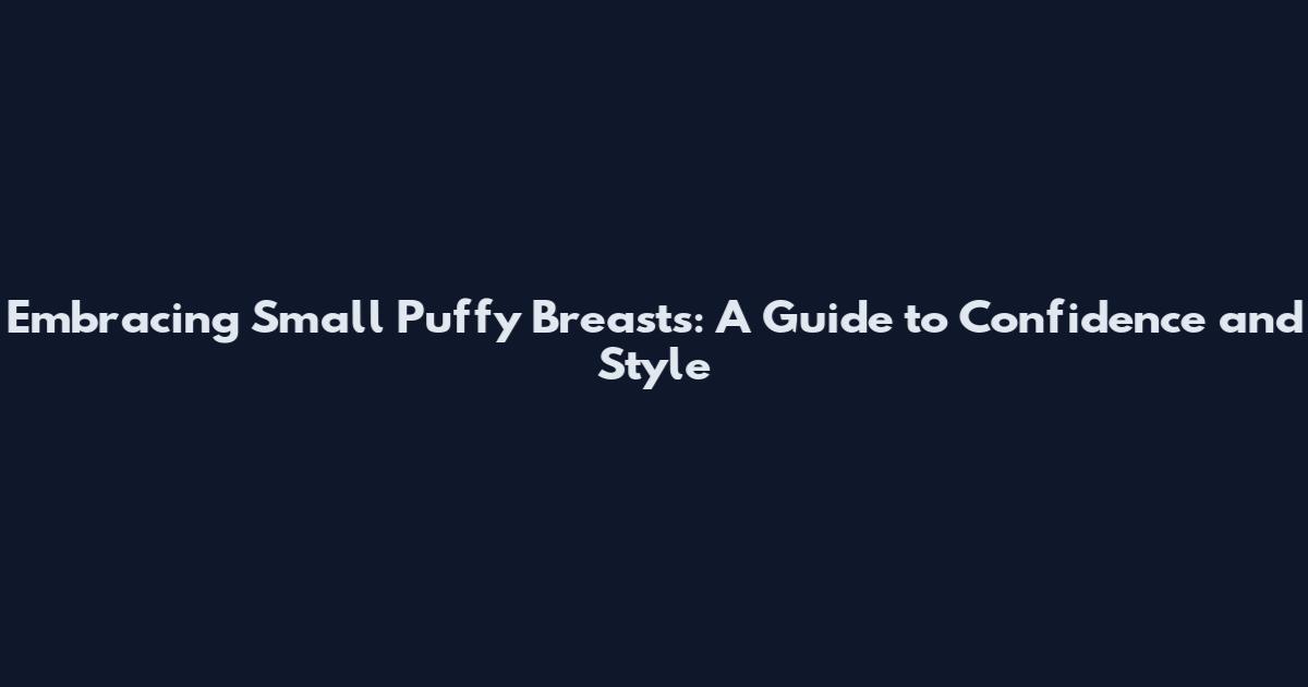 Embracing Small Puffy Breasts: A Guide to Confidence and Style
