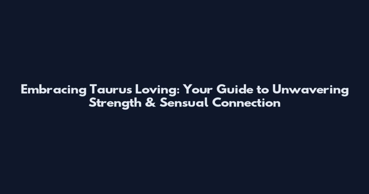 Embracing Taurus Loving: Your Guide to Unwavering Strength & Sensual Connection