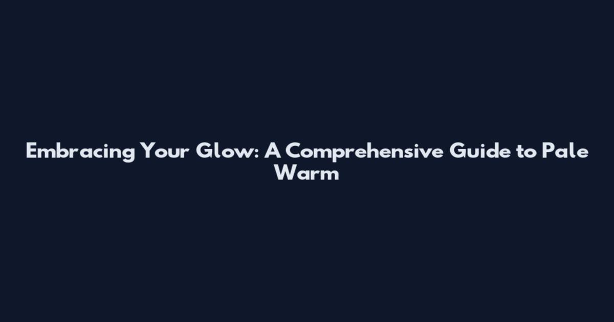 Embracing Your Glow: A Comprehensive Guide to Pale Warm