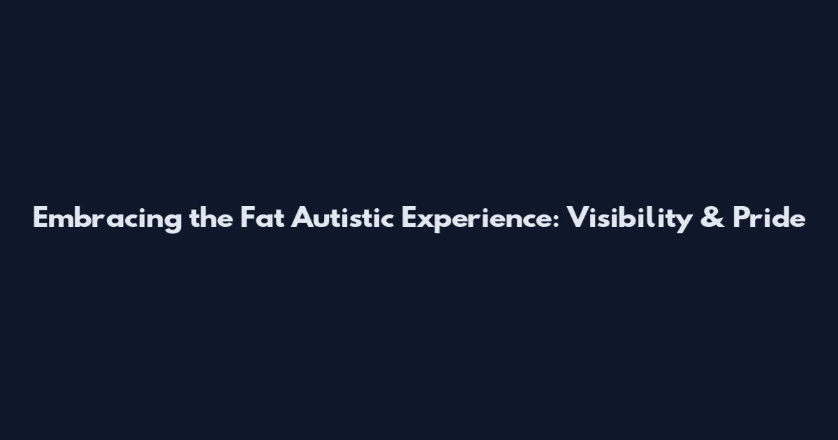 Embracing the Fat Autistic Experience: Visibility & Pride