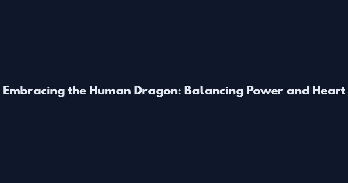 Embracing the Human Dragon: Balancing Power and Heart