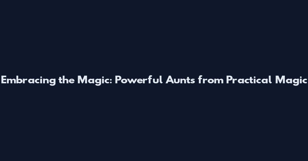 Embracing the Magic: Powerful Aunts from Practical Magic