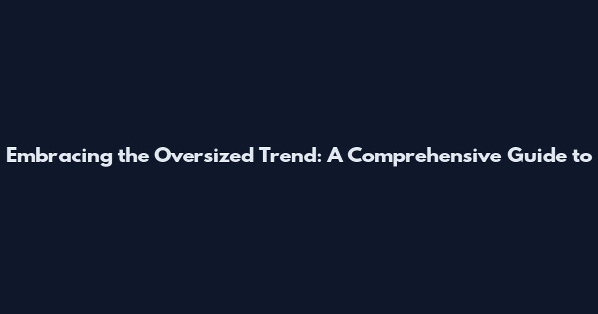 Embracing the Oversized Trend: A Comprehensive Guide to